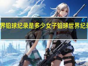 世界铅球纪录是多少 女子铅球世界纪录是多少