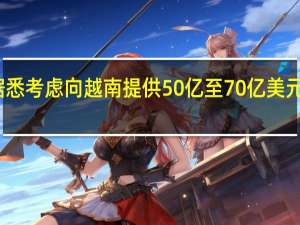 世界银行据悉考虑向越南提供50亿至70亿美元的基础设施贷款