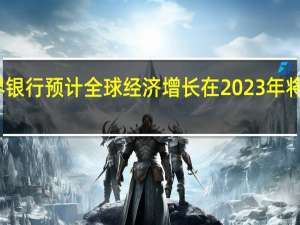 世界银行预计全球经济增长在2023年将大幅放缓