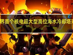 世界首个核电超大型高位海水冷却塔环基合拢：浇筑总量达1.59万立方米