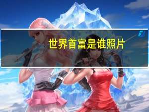 世界首富是谁照片（世界首富是谁）