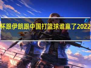 世界2022杯跟伊朗跟中国打篮球谁赢了 2022世界男篮锦标赛