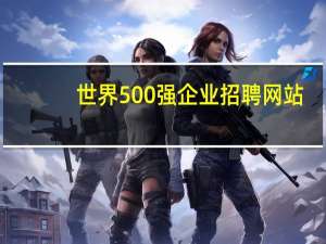 世界500强企业招聘网站（世界500强企业招聘）