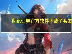 世纪证券官方软件下载子头发（世纪证券官方）