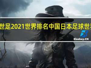 世足2021世界排名 中国日本足球世界排名