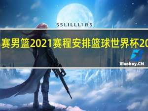 世锦赛男篮2021赛程安排 篮球世界杯2021赛程表