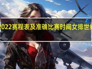 世锦赛2022赛程表及准确比赛时间 女排世绵赛程表2022