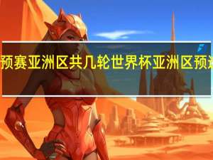世预赛亚洲区共几轮 世界杯亚洲区预选赛发布