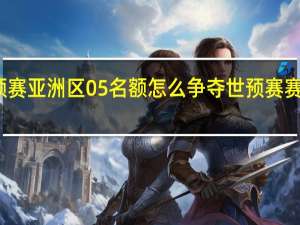 世预赛亚洲区05名额怎么争夺 世预赛赛程亚洲区
