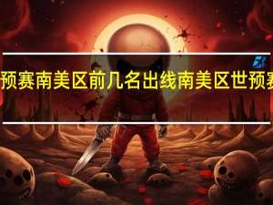 世预赛南美区前几名出线 南美区世预赛积分榜