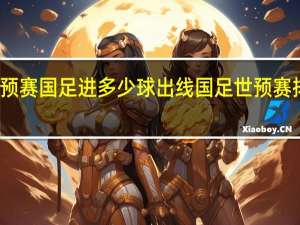 世预赛国足进多少球出线 国足世预赛排名第几