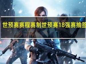 世预赛赛程赛制 世预赛18强赛抽签出炉