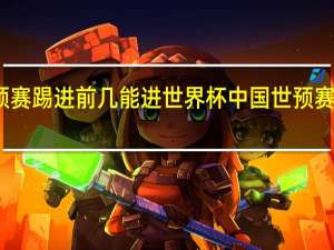 世预赛踢进前几能进世界杯 中国世预赛足球赛程
