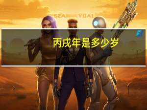 丙戌年是多少岁（丙戌年是哪一年）