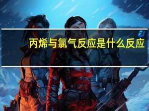 丙烯与氯气反应是什么反应（丙烯与氯气的加成反应）