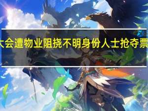 业主大会遭物业阻挠不明身份人士抢夺票箱原因何在？ 到底什么情况嘞