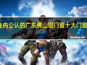 业内公认的广东佛山铝门窗十大门窗是什么