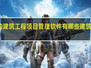 业内比较好的建筑工程项目管理软件有哪些 建筑工程项目管理软件
