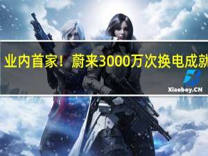 业内首家！蔚来3000万次换电成就达成：累计建成1937座换电站