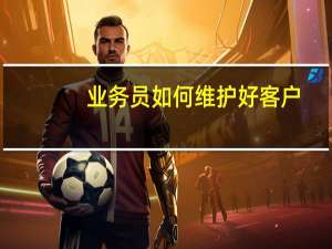 业务员如何维护好客户