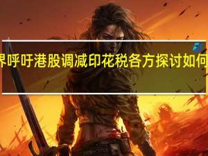 业界呼吁港股调减印花税 各方探讨如何活跃市场