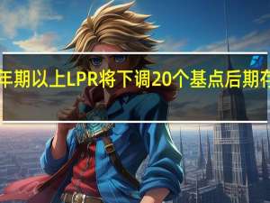 业界预计本月5年期以上LPR将下调20个基点 后期存款利率或进一步下调