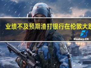 业绩不及预期渣打银行在伦敦大跌17%