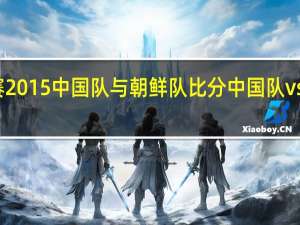 东亚四强赛2015中国队与朝鲜队比分 中国队vs韩国队历史比分