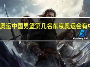 东京奥运中国男篮第几名 东京奥运会有中国男篮吗