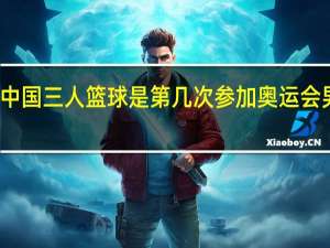 东京奥运会中国三人篮球是第几次参加 奥运会男子三人篮球冠军