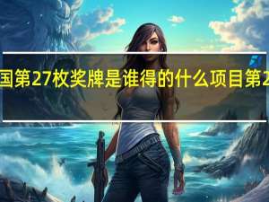 东京奥运会中国第27枚奖牌是谁得的什么项目 第27届奥运会中国金牌