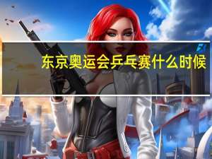 东京奥运会乒乓赛什么时候