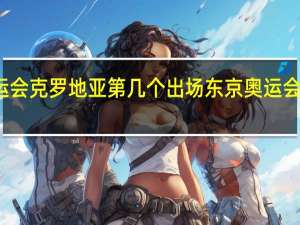 东京奥运会 克罗地亚第几个出场 东京奥运会出场顺序名单