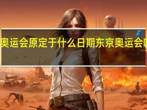 东京奥运会原定于什么日期 东京奥运会啥时候开幕