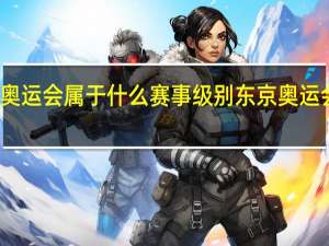 东京奥运会属于什么赛事级别 东京奥运会中国赛程