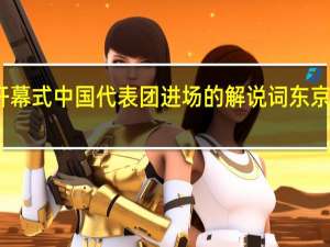 东京奥运会开幕式中国代表团进场的解说词 东京奥运会开幕式报道