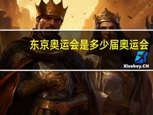 东京奥运会是多少届奥运会