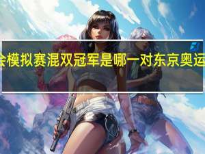 东京奥运会模拟赛混双冠军是哪一对 东京奥运会混双决赛时间