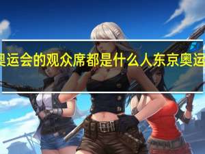 东京奥运会的观众席都是什么人 东京奥运会或没观众