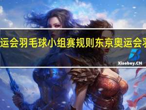 东京奥运会羽毛球小组赛规则 东京奥运会羽毛球小组赛