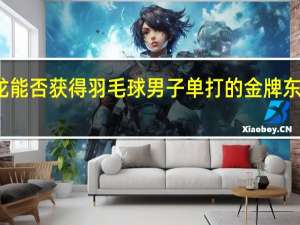东京奥运会谌龙能否获得羽毛球男子单打的金牌 东京奥运会羽毛球谌龙