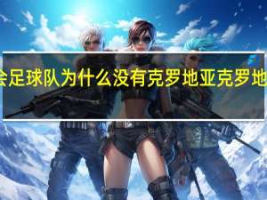 东京奥运会足球队为什么没有克罗地亚 克罗地亚国家男子足球