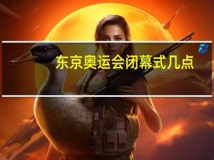 东京奥运会闭幕式几点（东京奥运会闭幕式几点）
