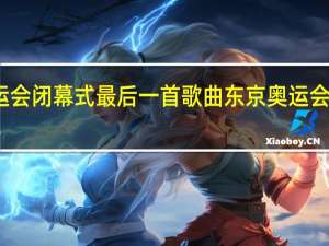 东京奥运会闭幕式最后一首歌曲 东京奥运会什么时间闭幕