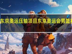 东京奥运压轴项目 东京奥运会男篮赛程表