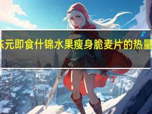 东元 即食什锦水果瘦身脆麦片的热量是多少