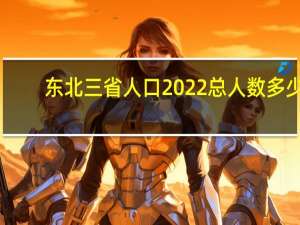 东北三省人口2022总人数多少（东北三省人口）