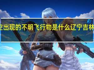 东北上空出现的不明飞行物是什么 辽宁吉林现不明飞行物