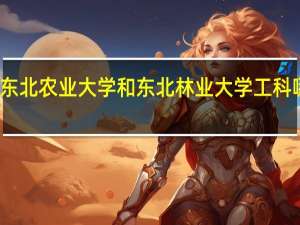 东北农业大学和东北林业大学工科哪个好