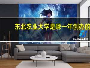 东北农业大学是哪一年创办的